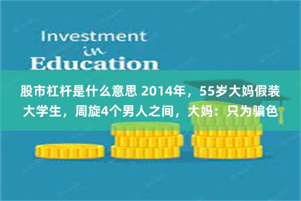 股市杠杆是什么意思 2014年，55岁大妈假装大学生，周旋4个男人之间，大妈：只为骗色