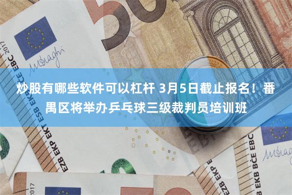 炒股有哪些软件可以杠杆 3月5日截止报名！番禺区将举办乒乓球三级裁判员培训班