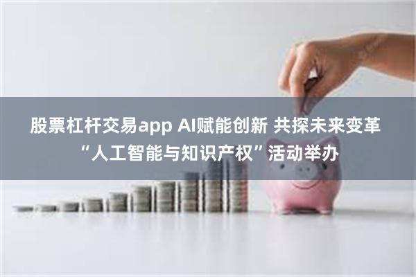 股票杠杆交易app AI赋能创新 共探未来变革 “人工智能与知识产权”活动举办