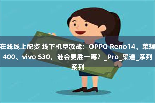 在线线上配资 线下机型激战：OPPO Reno14、荣耀400、vivo S30，谁会更胜一筹？_Pro_渠道_系列