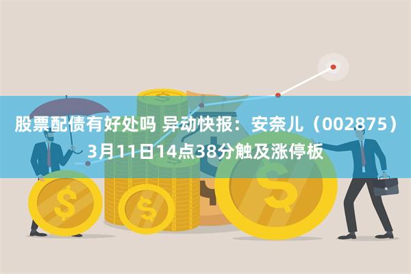 股票配债有好处吗 异动快报：安奈儿（002875）3月11日14点38分触及涨停板
