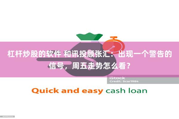 杠杆炒股的软件 和讯投顾张汇：出现一个警告的信号，周五走势怎么看？