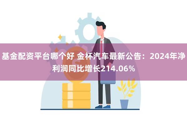 基金配资平台哪个好 金杯汽车最新公告：2024年净利润同比增长214.06%