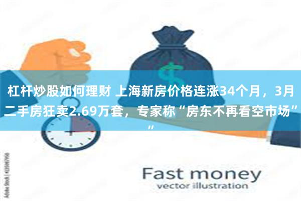 杠杆炒股如何理财 上海新房价格连涨34个月，3月二手房狂卖2.69万套，专家称“房东不再看空市场”
