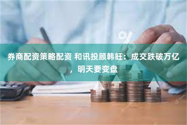券商配资策略配资 和讯投顾韩旺：成交跌破万亿，明天要变盘