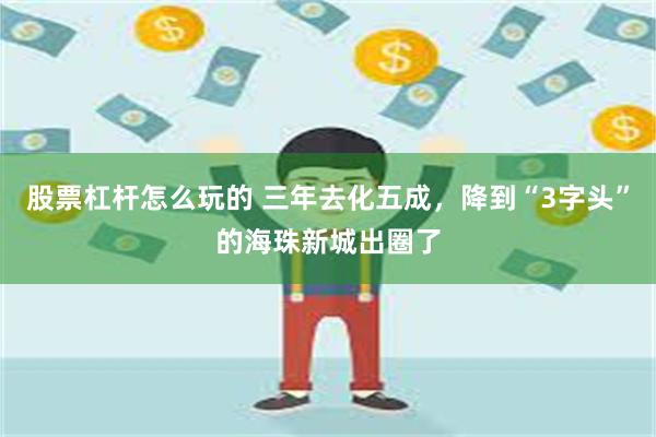 股票杠杆怎么玩的 三年去化五成，降到“3字头”的海珠新城出圈了