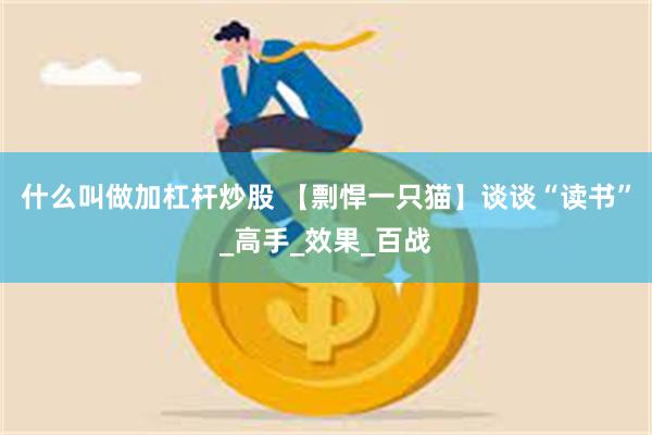 什么叫做加杠杆炒股 【剽悍一只猫】谈谈“读书”_高手_效果_百战