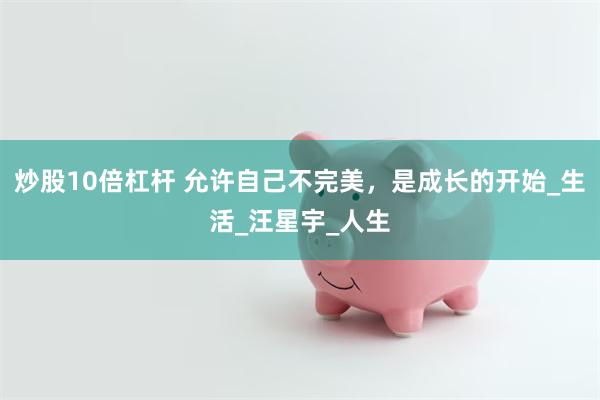 炒股10倍杠杆 允许自己不完美，是成长的开始_生活_汪星宇_人生