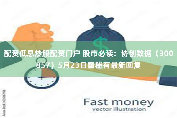 配资低息炒股配资门户 股市必读：协创数据（300857）5月23日董秘有最新回复