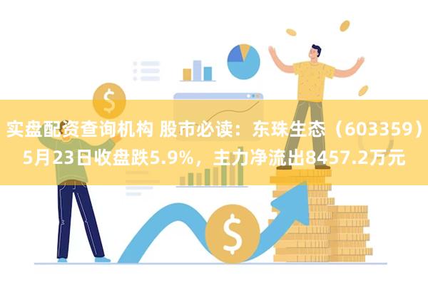 实盘配资查询机构 股市必读：东珠生态（603359）5月23日收盘跌5.9%，主力净流出8457.2万元