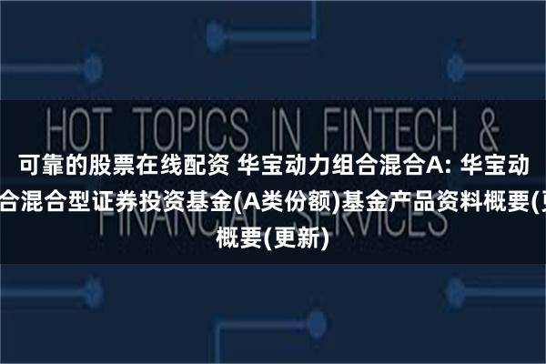 可靠的股票在线配资 华宝动力组合混合A: 华宝动力组合混合型证券投资基金(A类份额)基金产品资料概要(更新)