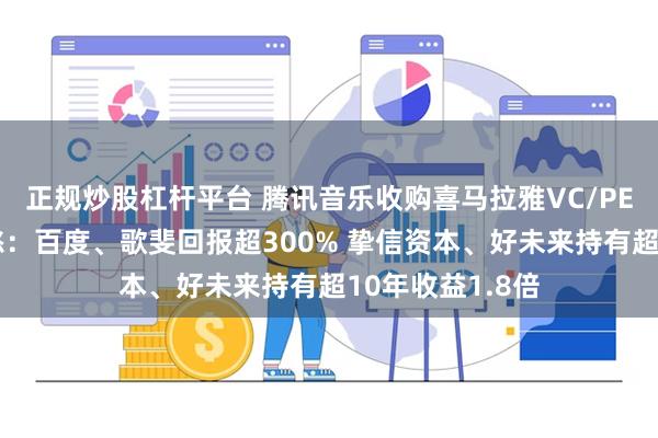 正规炒股杠杆平台 腾讯音乐收购喜马拉雅VC/PE几家欢喜几家愁：百度、歌斐回报超300% 挚信资本、好未来持有超10年收益1.8倍