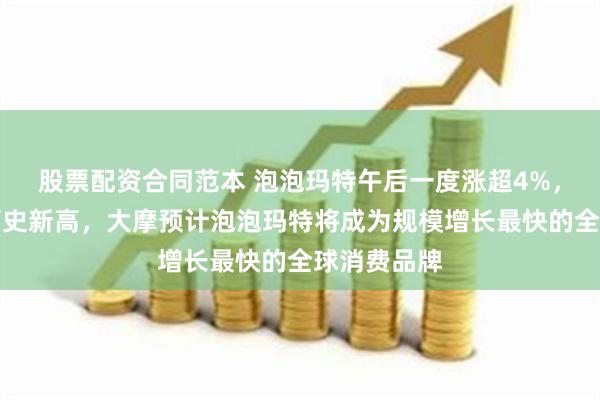 股票配资合同范本 泡泡玛特午后一度涨超4%，股价续创历史新高，大摩预计泡泡玛特将成为规模增长最快的全球消费品牌