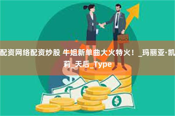 配资网络配资炒股 牛姐新单曲大火特火！_玛丽亚·凯莉_天后_Type