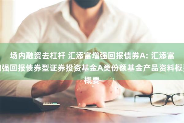 场内融资去杠杆 汇添富增强回报债券A: 汇添富增强回报债券型证券投资基金A类份额基金产品资料概要