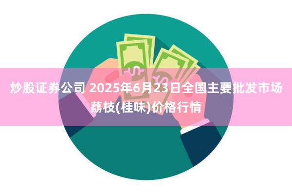 炒股证券公司 2025年6月23日全国主要批发市场荔枝(桂味)价格行情