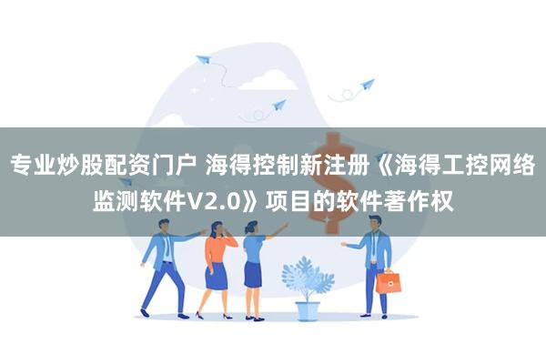 专业炒股配资门户 海得控制新注册《海得工控网络监测软件V2.0》项目的软件著作权
