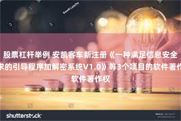 股票杠杆举例 安凯客车新注册《一种满足信息安全要求的引导程序加解密系统V1.0》等3个项目的软件著作权