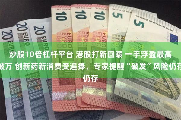炒股10倍杠杆平台 港股打新回暖 一手浮盈最高破万 创新药新消费受追捧，专家提醒“破发”风险仍存