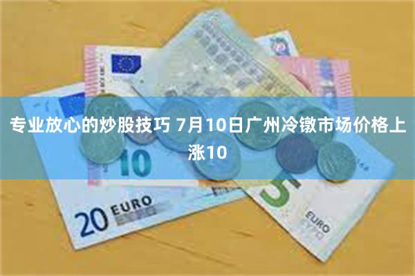 专业放心的炒股技巧 7月10日广州冷镦市场价格上涨10