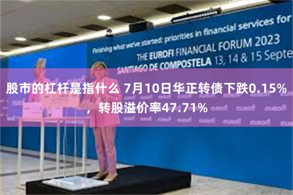 股市的杠杆是指什么 7月10日华正转债下跌0.15%，转股溢价率47.71%