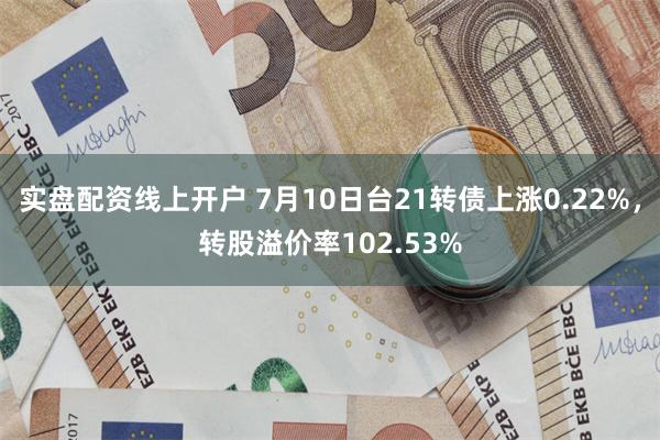 实盘配资线上开户 7月10日台21转债上涨0.22%，转股溢价率102.53%