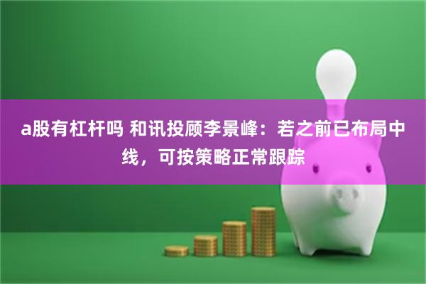 a股有杠杆吗 和讯投顾李景峰：若之前已布局中线，可按策略正常跟踪