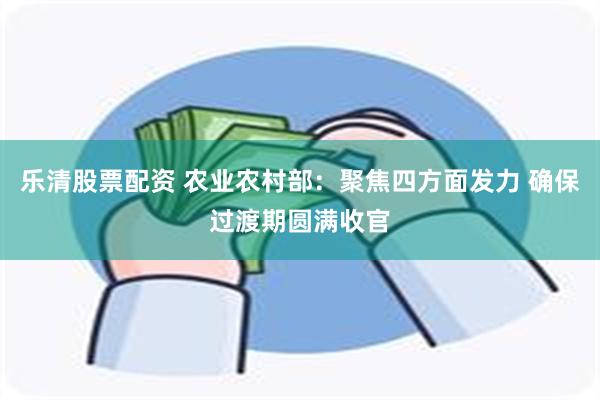 乐清股票配资 农业农村部：聚焦四方面发力 确保过渡期圆满收官