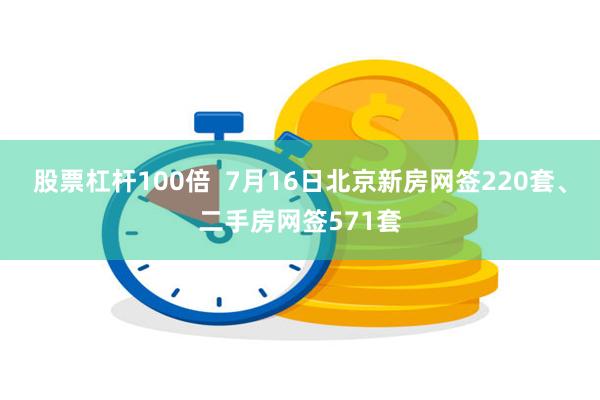 股票杠杆100倍  7月16日北京新房网签220套、二手房网签571套