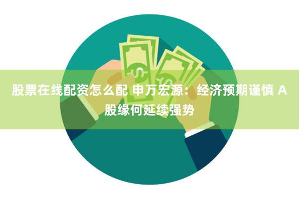股票在线配资怎么配 申万宏源：经济预期谨慎 A股缘何延续强势