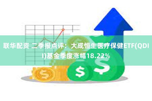 联华配资 二季报点评：大成恒生医疗保健ETF(QDII)基金季度涨幅18.22%