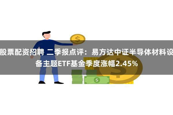 股票配资招聘 二季报点评：易方达中证半导体材料设备主题ETF基金季度涨幅2.45%