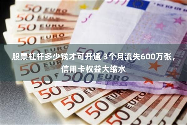 股票杠杆多少钱才可开通 3个月流失600万张，信用卡权益大缩水