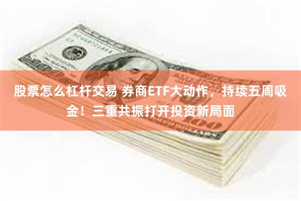 股票怎么杠杆交易 券商ETF大动作，持续五周吸金！三重共振打开投资新局面