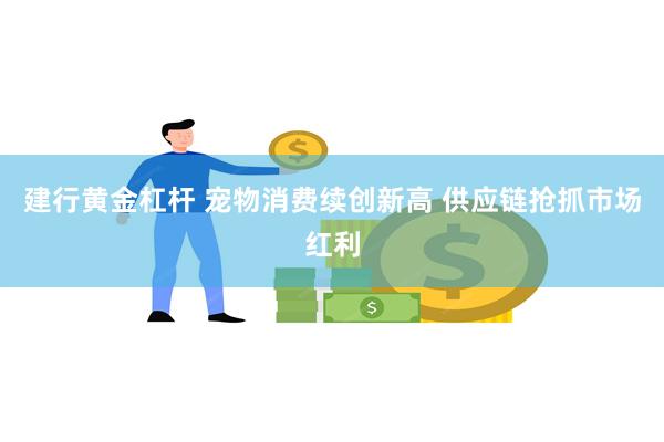 建行黄金杠杆 宠物消费续创新高 供应链抢抓市场红利