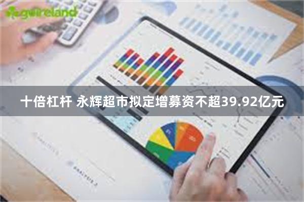 十倍杠杆 永辉超市拟定增募资不超39.92亿元