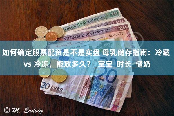 如何确定股票配资是不是实盘 母乳储存指南：冷藏 vs 冷冻，能放多久？_宝宝_时长_储奶
