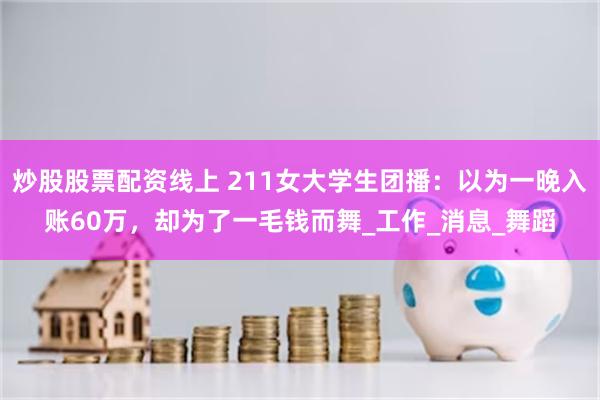 炒股股票配资线上 211女大学生团播：以为一晚入账60万，却为了一毛钱而舞_工作_消息_舞蹈