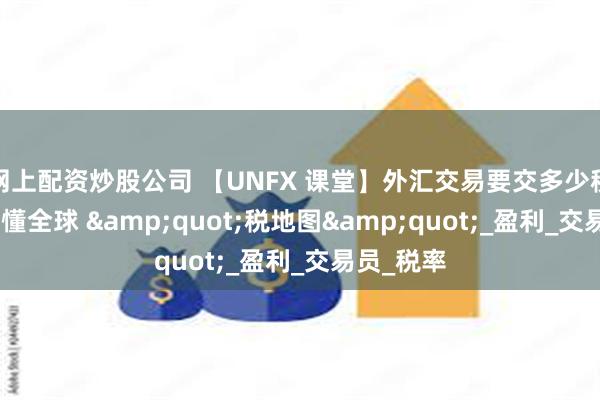 网上配资炒股公司 【UNFX 课堂】外汇交易要交多少税3 分钟看懂全球 &quot;税地图&quot;_盈利_交易员_税率