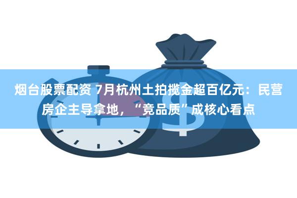 烟台股票配资 7月杭州土拍揽金超百亿元：民营房企主导拿地，“竞品质”成核心看点