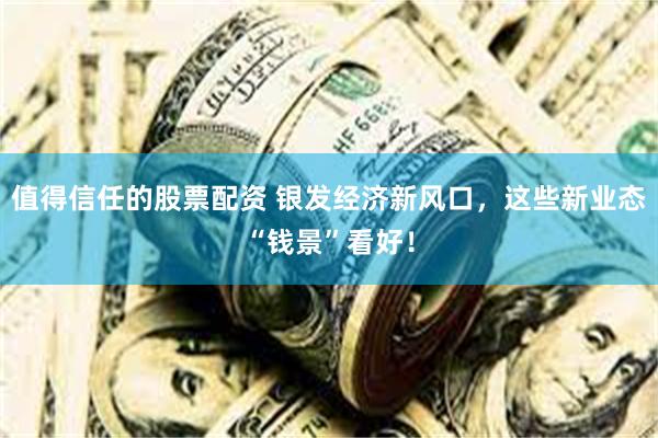 值得信任的股票配资 银发经济新风口，这些新业态“钱景”看好！