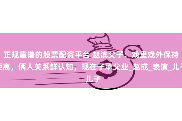 正规靠谱的股票配资平台 赵滨父子：戏里戏外保持距离，俩人关系鲜认知，现在子承父业_赵成_表演_儿子