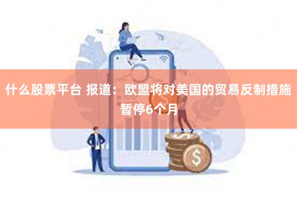 什么股票平台 报道：欧盟将对美国的贸易反制措施暂停6个月