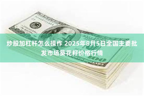 炒股加杠杆怎么操作 2025年8月5日全国主要批发市场葵花籽价格行情