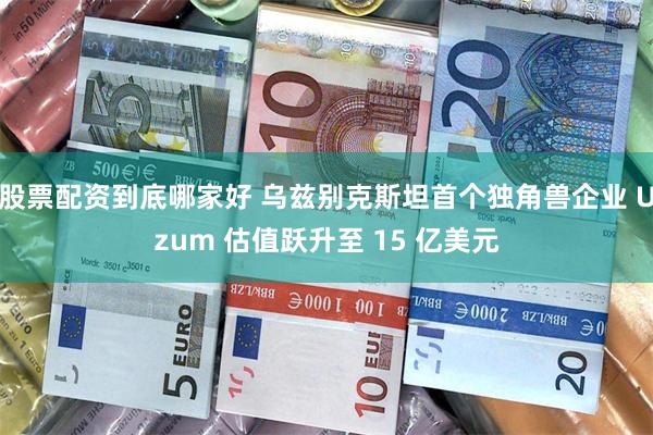 股票配资到底哪家好 乌兹别克斯坦首个独角兽企业 Uzum 估值跃升至 15 亿美元