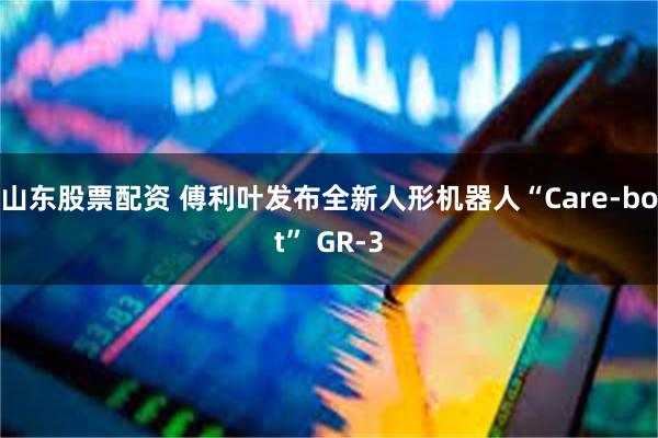 山东股票配资 傅利叶发布全新人形机器人“Care-bot” GR-3