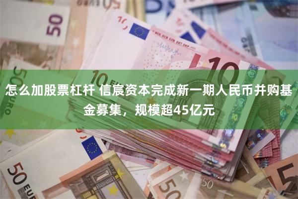 怎么加股票杠杆 信宸资本完成新一期人民币并购基金募集，规模超45亿元