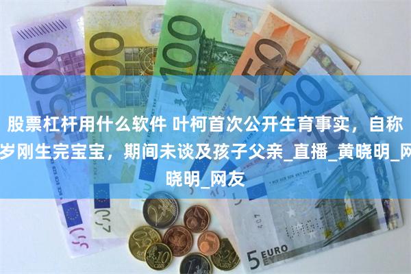 股票杠杆用什么软件 叶柯首次公开生育事实，自称33岁刚生完宝宝，期间未谈及孩子父亲_直播_黄晓明_网友