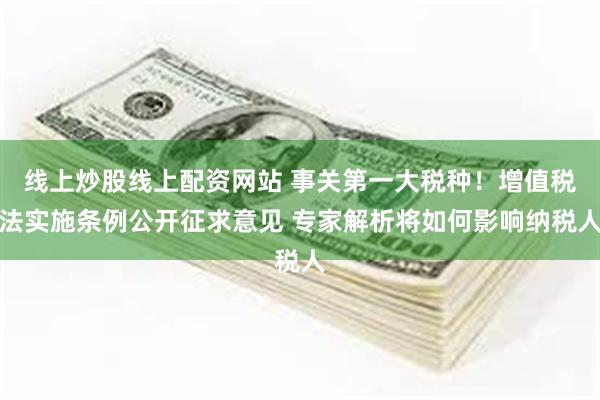 线上炒股线上配资网站 事关第一大税种！增值税法实施条例公开征求意见 专家解析将如何影响纳税人