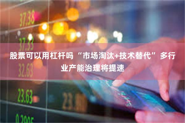 股票可以用杠杆吗 “市场淘汰+技术替代” 多行业产能治理将提速